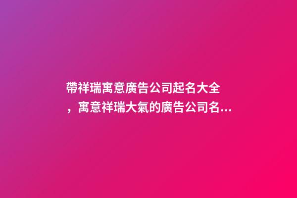 帶祥瑞寓意廣告公司起名大全，寓意祥瑞大氣的廣告公司名稱-第1張-公司起名-玄機派